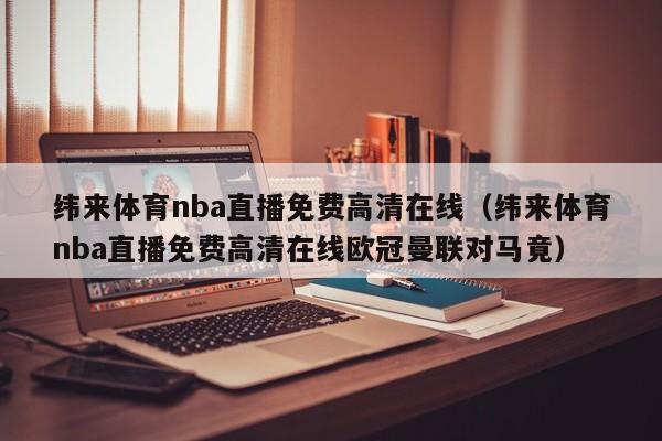 纬来体育nba直播免费高清在线（纬来体育nba直播免费高清在线欧冠曼联对马竟）