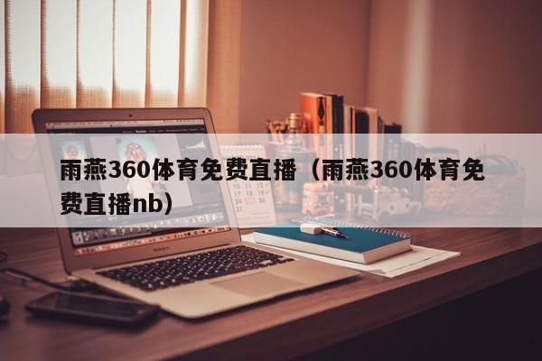 雨燕360体育免费直播（雨燕360体育免费直播nb）