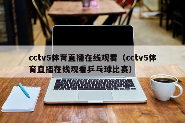 cctv5体育直播在线观看（cctv5体育直播在线观看乒乓球比赛）