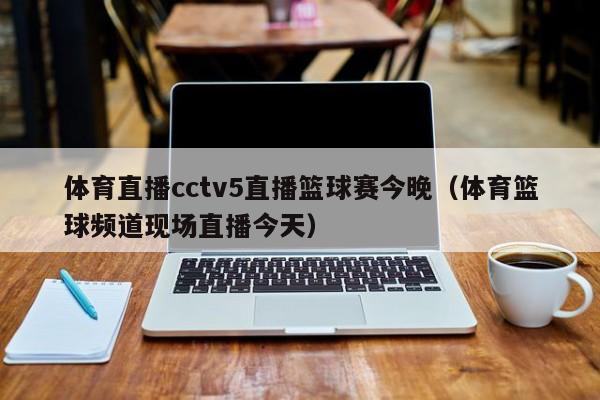 体育直播cctv5直播篮球赛今晚（体育篮球频道现场直播今天）