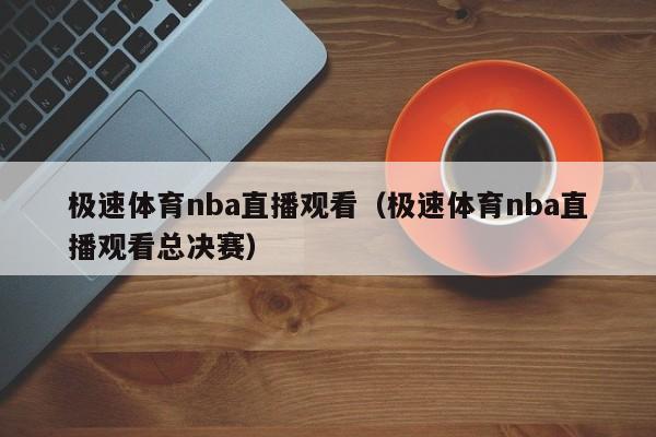 极速体育nba直播观看（极速体育nba直播观看总决赛）