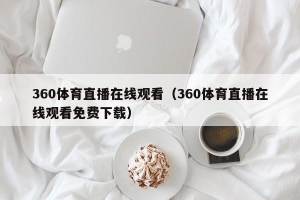 360体育直播在线观看（360体育直播在线观看免费下载）