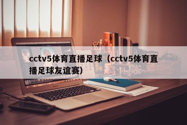 cctv5体育直播足球（cctv5体育直播足球友谊赛）