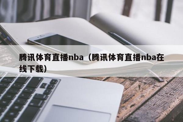 腾讯体育直播nba（腾讯体育直播nba在线下载）