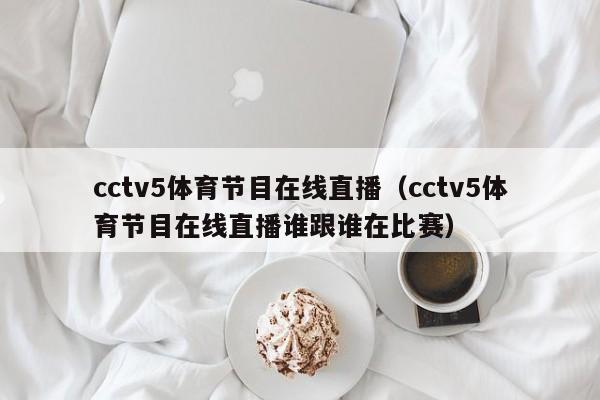 cctv5体育节目在线直播（cctv5体育节目在线直播谁跟谁在比赛）