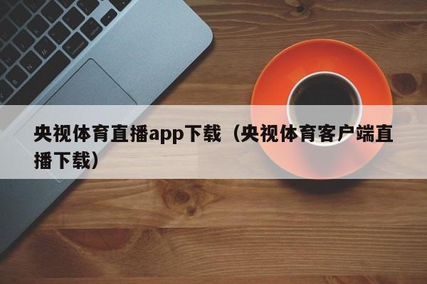 央视体育直播app下载（央视体育客户端直播下载）