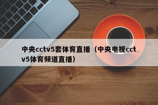 中央cctv5套体育直播（中央电视cctv5体育频道直播）