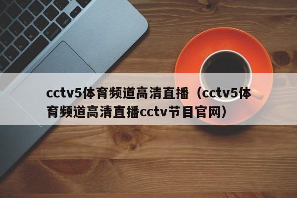 cctv5体育频道高清直播（cctv5体育频道高清直播cctv节目官网）