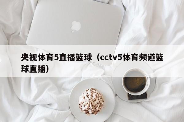 央视体育5直播篮球（cctv5体育频道篮球直播）