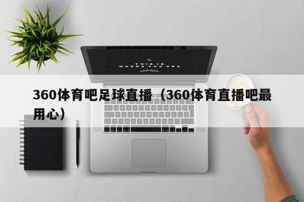 360体育吧足球直播（360体育直播吧最用心）