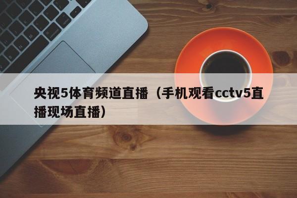 央视5体育频道直播（手机观看cctv5直播现场直播）