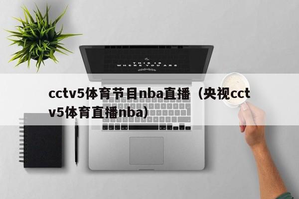 cctv5体育节目nba直播（央视cctv5体育直播nba）