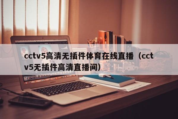 cctv5高清无插件体育在线直播（cctv5无插件高清直播间）