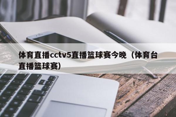 体育直播cctv5直播篮球赛今晚（体育台直播篮球赛）