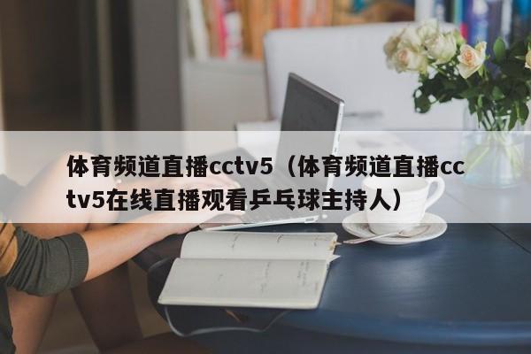 体育频道直播cctv5（体育频道直播cctv5在线直播观看乒乓球主持人）