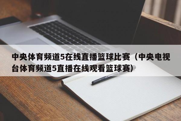 中央体育频道5在线直播篮球比赛（中央电视台体育频道5直播在线观看篮球赛）