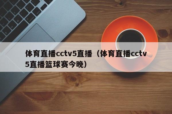 体育直播cctv5直播（体育直播cctv5直播篮球赛今晚）