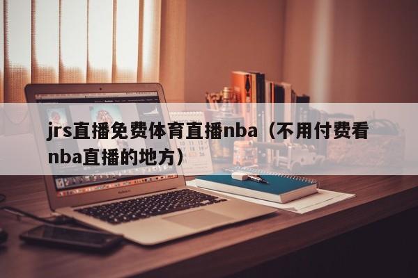 jrs直播免费体育直播nba（不用付费看nba直播的地方）