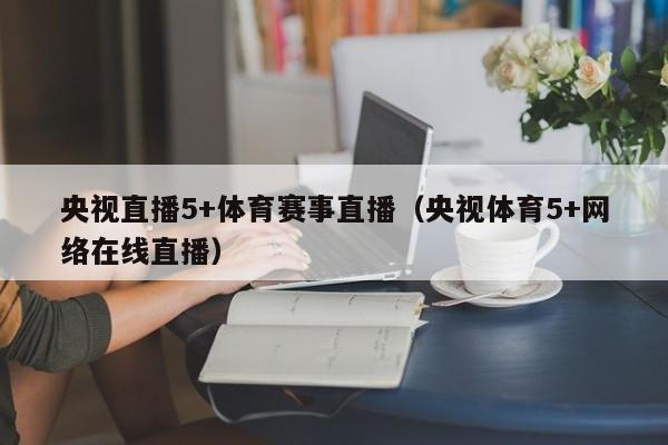 央视直播5+体育赛事直播（央视体育5+网络在线直播）