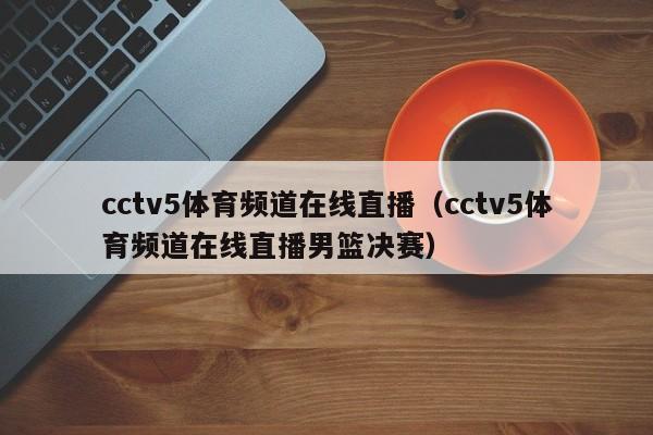 cctv5体育频道在线直播（cctv5体育频道在线直播男篮决赛）