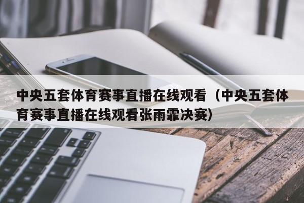 中央五套体育赛事直播在线观看（中央五套体育赛事直播在线观看张雨霏决赛）