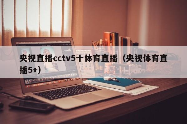 央视直播cctv5十体育直播（央视体育直播5+）