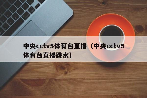 中央cctv5体育台直播（中央cctv5体育台直播跳水）