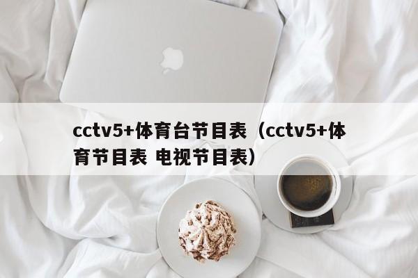 cctv5+体育台节目表（cctv5+体育节目表 电视节目表）