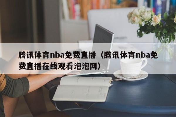 腾讯体育nba免费直播（腾讯体育nba免费直播在线观看泡泡网）