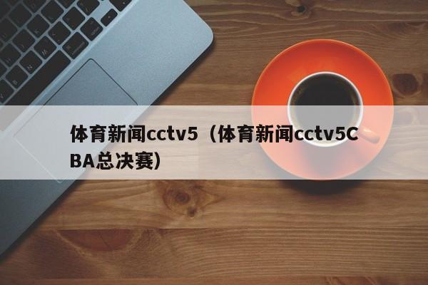 体育新闻cctv5（体育新闻cctv5CBA总决赛）