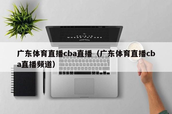 广东体育直播cba直播（广东体育直播cba直播频道）