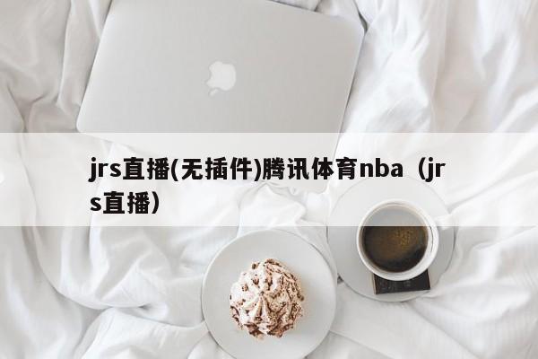 jrs直播(无插件)腾讯体育nba（jrs直播）