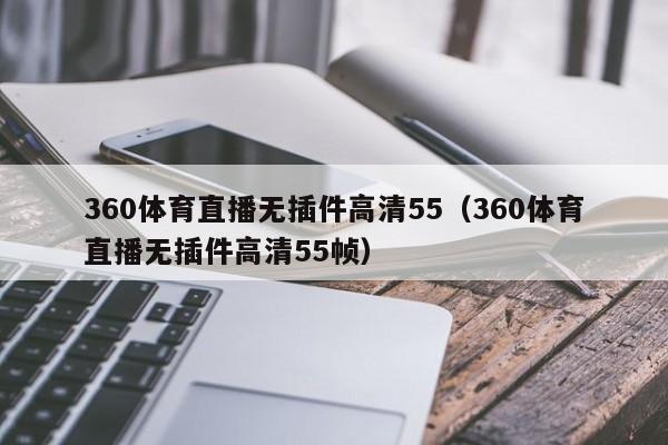 360体育直播无插件高清55（360体育直播无插件高清55帧）