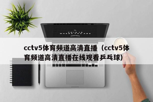 cctv5体育频道高清直播（cctv5体育频道高清直播在线观看乒乓球）