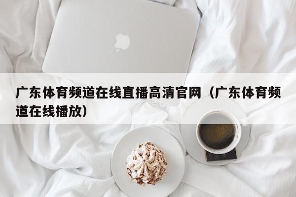 广东体育频道在线直播高清官网（广东体育频道在线播放）