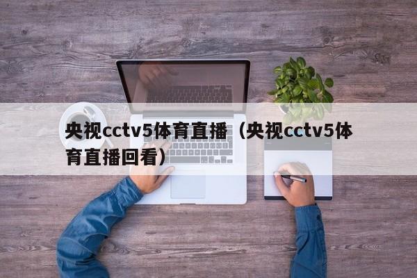 央视cctv5体育直播（央视cctv5体育直播回看）