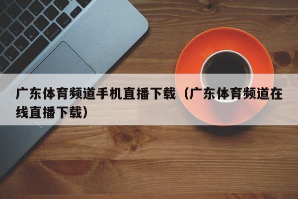 广东体育频道手机直播下载（广东体育频道在线直播下载）