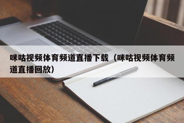 咪咕视频体育频道直播下载（咪咕视频体育频道直播回放）