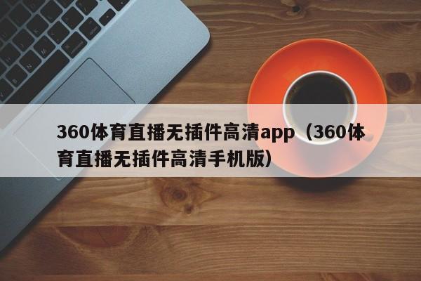 360体育直播无插件高清app（360体育直播无插件高清手机版）