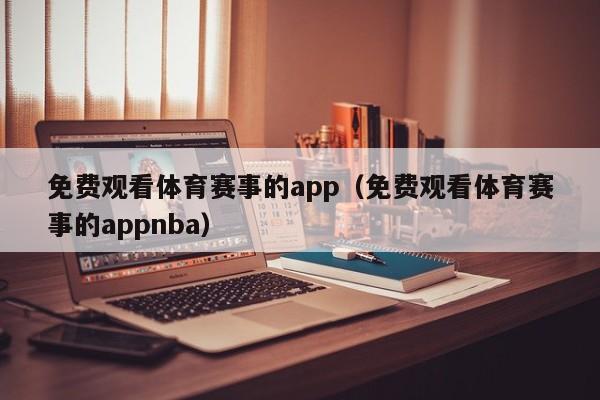 免费观看体育赛事的app（免费观看体育赛事的appnba）