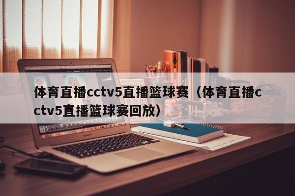 体育直播cctv5直播篮球赛（体育直播cctv5直播篮球赛回放）