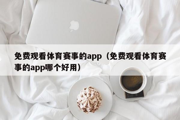 免费观看体育赛事的app（免费观看体育赛事的app哪个好用）