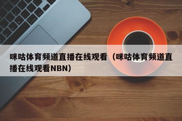 咪咕体育频道直播在线观看（咪咕体育频道直播在线观看NBN）