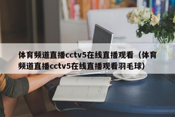 体育频道直播cctv5在线直播观看（体育频道直播cctv5在线直播观看羽毛球）