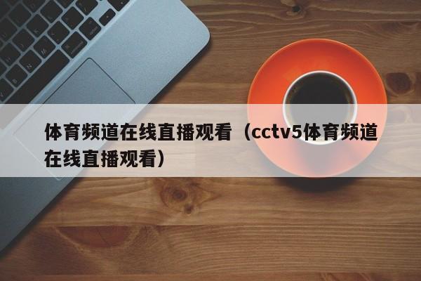 体育频道在线直播观看（cctv5体育频道在线直播观看）