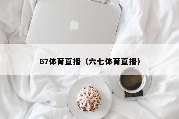 67体育直播（六七体育直播）