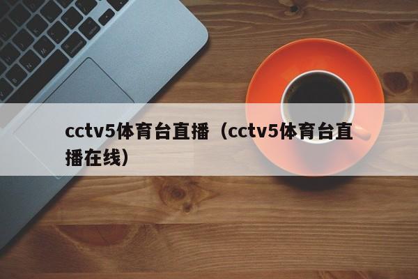 cctv5体育台直播（cctv5体育台直播在线）