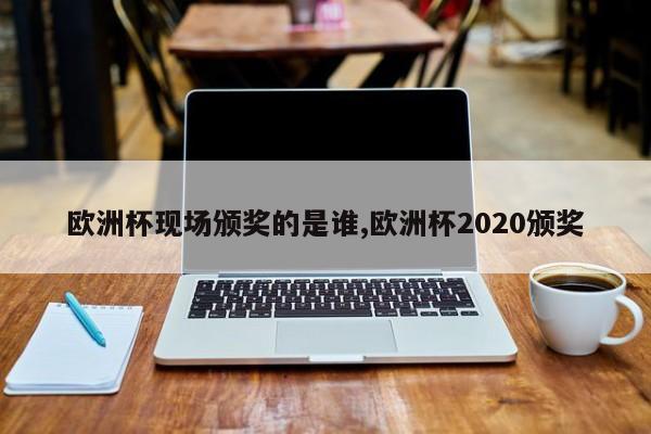 欧洲杯现场颁奖的是谁,欧洲杯2020颁奖