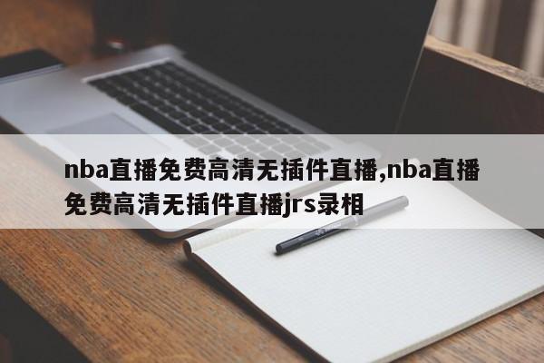 nba直播免费高清无插件直播,nba直播免费高清无插件直播jrs录相