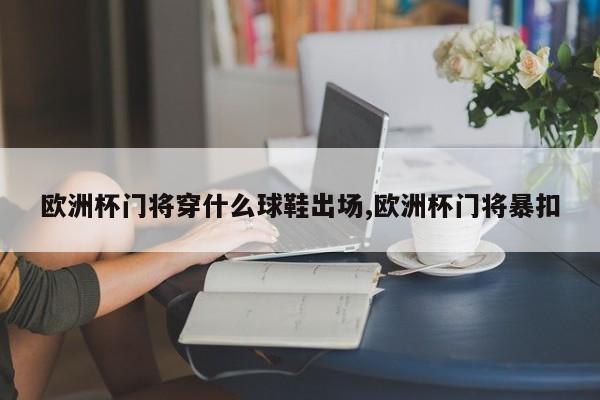 欧洲杯门将穿什么球鞋出场,欧洲杯门将暴扣